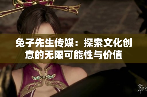 兔子先生傳媒：探索文化創(chuàng)意的無限可能性與價值