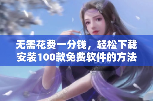 無(wú)需花費(fèi)一分錢(qián)，輕松下載安裝100款免費(fèi)軟件的方法分享