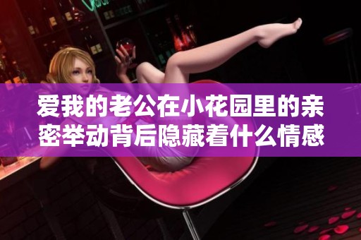 愛(ài)我的老公在小花園里的親密舉動(dòng)背后隱藏著什么情感呢