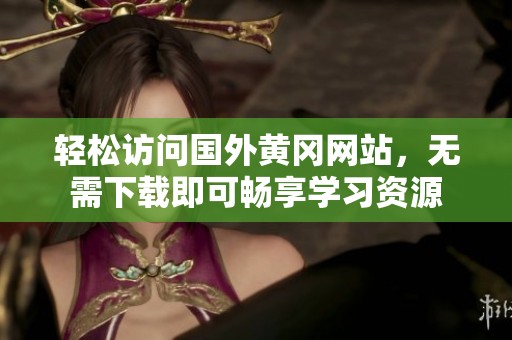 輕松訪問(wèn)國(guó)外黃岡網(wǎng)站，無(wú)需下載即可暢享學(xué)習(xí)資源