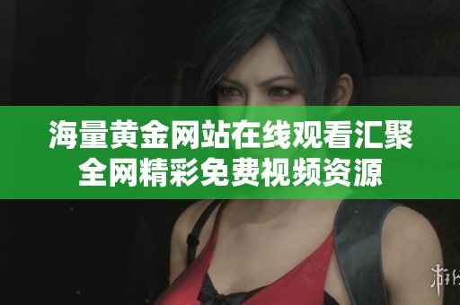 海量黃金網(wǎng)站在線觀看匯聚全網(wǎng)精彩免費(fèi)視頻資源