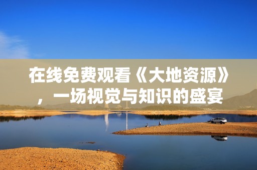 在線免費觀看《大地資源》，一場視覺與知識的盛宴