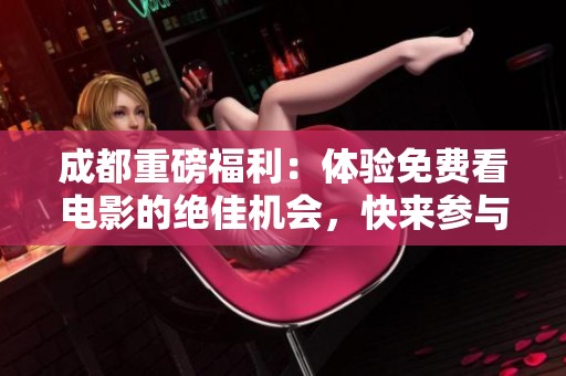 成都重磅福利：體驗(yàn)免費(fèi)看電影的絕佳機(jī)會，快來參與吧！