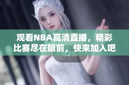 觀看NBA高清直播，精彩比賽盡在眼前，快來加入吧！
