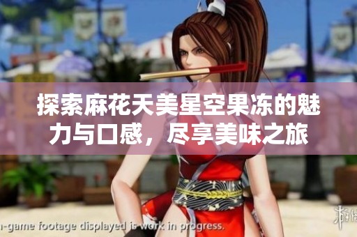 探索麻花天美星空果凍的魅力與口感，盡享美味之旅
