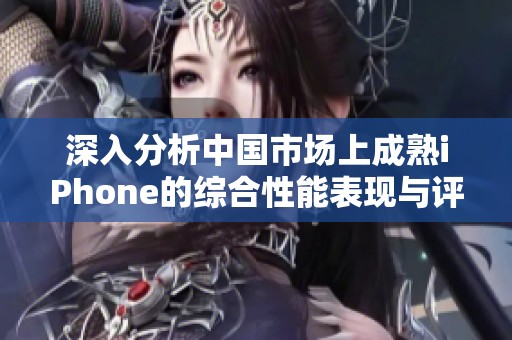 深入分析中國(guó)市場(chǎng)上成熟iPhone的綜合性能表現(xiàn)與評(píng)測(cè)結(jié)果