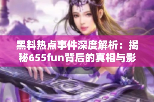 黑料熱點事件深度解析：揭秘655fun背后的真相與影響