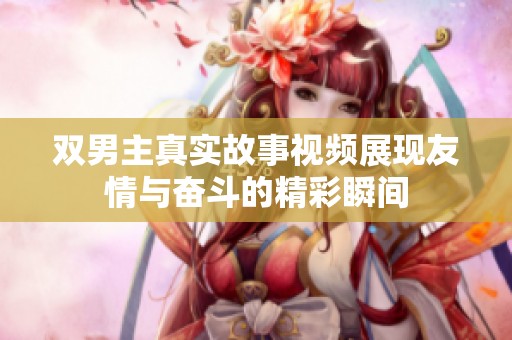 雙男主真實(shí)故事視頻展現(xiàn)友情與奮斗的精彩瞬間