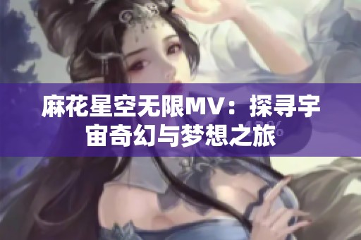 麻花星空無限MV：探尋宇宙奇幻與夢想之旅