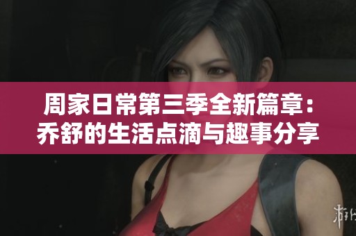 周家日常第三季全新篇章：喬舒的生活點滴與趣事分享