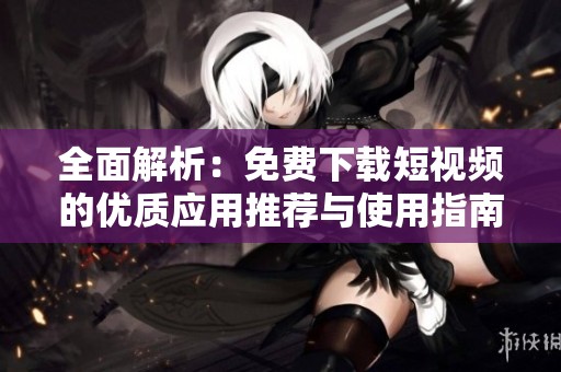 全面解析：免費下載短視頻的優(yōu)質(zhì)應(yīng)用推薦與使用指南