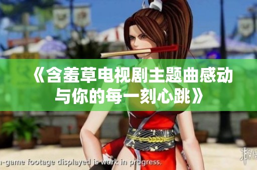 《含羞草電視劇主題曲感動(dòng)與你的每一刻心跳》