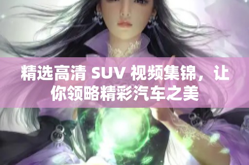 精選高清 SUV 視頻集錦，讓你領(lǐng)略精彩汽車(chē)之美