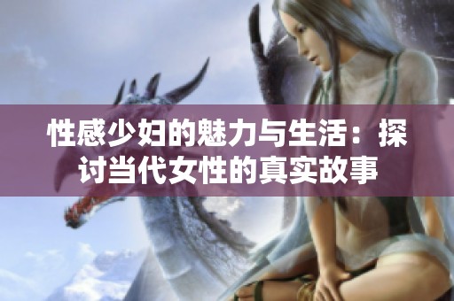性感少婦的魅力與生活：探討當(dāng)代女性的真實(shí)故事