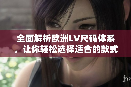 全面解析歐洲LV尺碼體系，讓你輕松選擇適合的款式
