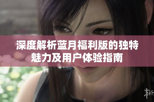 深度解析藍(lán)月福利版的獨特魅力及用戶體驗指南