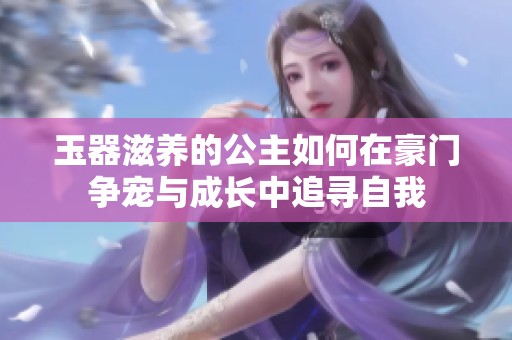 玉器滋養(yǎng)的公主如何在豪門爭(zhēng)寵與成長(zhǎng)中追尋自我