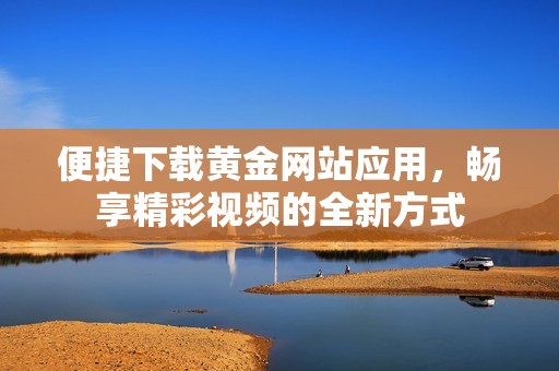 便捷下載黃金網(wǎng)站應(yīng)用，暢享精彩視頻的全新方式