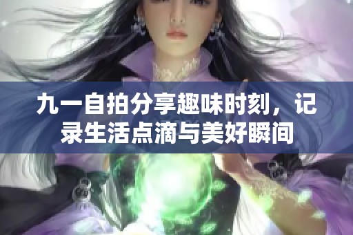 九一自拍分享趣味時刻，記錄生活點滴與美好瞬間