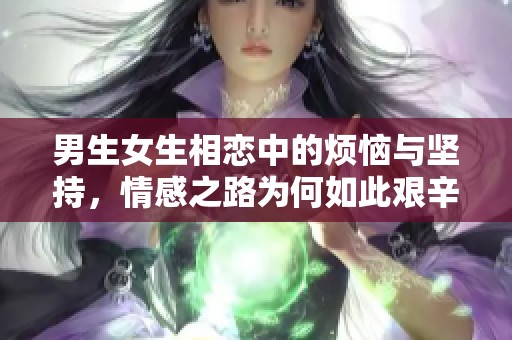 男生女生相戀中的煩惱與堅(jiān)持，情感之路為何如此艱辛