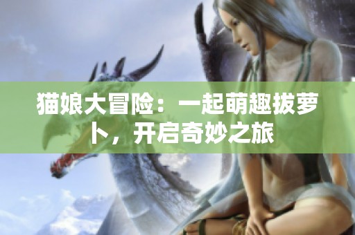 貓娘大冒險：一起萌趣拔蘿卜，開啟奇妙之旅