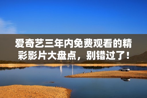 愛奇藝三年內(nèi)免費觀看的精彩影片大盤點，別錯過了！