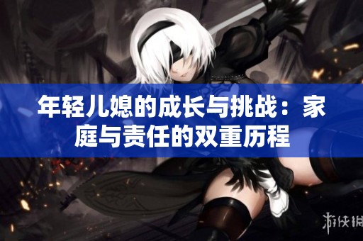 年輕兒媳的成長與挑戰(zhàn)：家庭與責(zé)任的雙重歷程