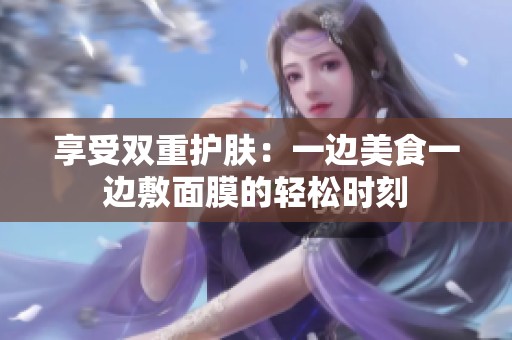 享受雙重護(hù)膚：一邊美食一邊敷面膜的輕松時刻