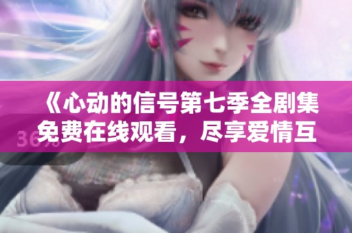 《心動的信號第七季全劇集免費在線觀看，盡享愛情互動》