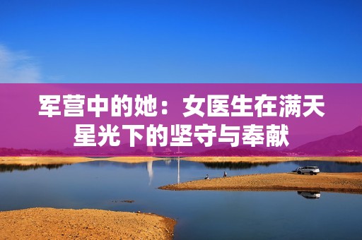 軍營中的她：女醫(yī)生在滿天星光下的堅(jiān)守與奉獻(xiàn)