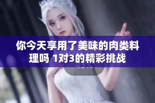 你今天享用了美味的肉類料理嗎 1對(duì)3的精彩挑戰(zhàn)