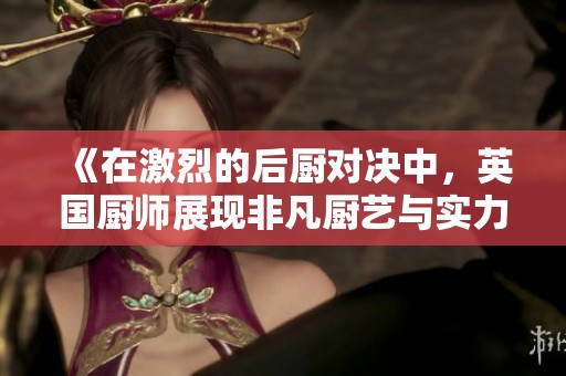 《在激烈的后廚對決中，英國廚師展現(xiàn)非凡廚藝與實力》