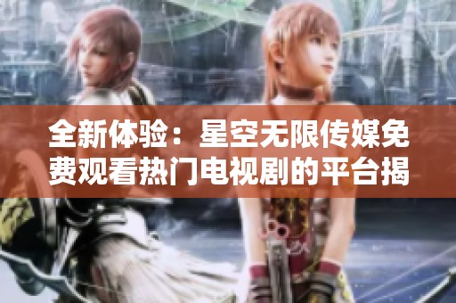 全新體驗：星空無限傳媒免費觀看熱門電視劇的平臺揭秘