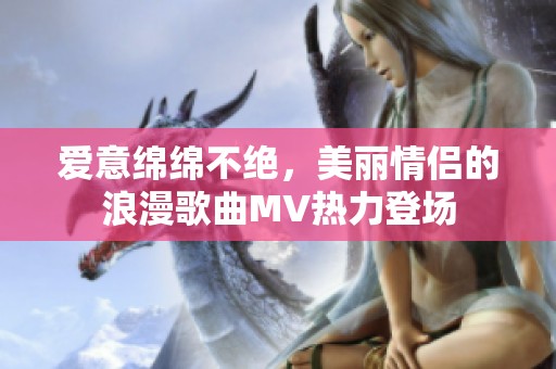 愛意綿綿不絕，美麗情侶的浪漫歌曲MV熱力登場(chǎng)