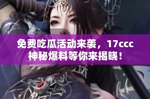 免費吃瓜活動來襲，17ccc神秘爆料等你來揭曉！
