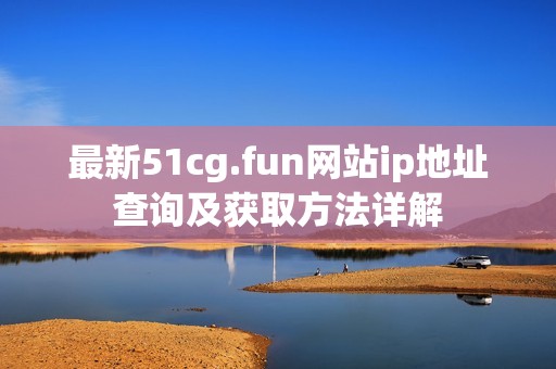 最新51cg.fun網(wǎng)站ip地址查詢及獲取方法詳解