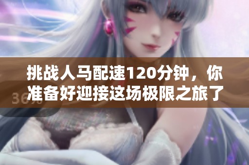 挑戰(zhàn)人馬配速120分鐘，你準(zhǔn)備好迎接這場(chǎng)極限之旅了嗎