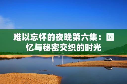 難以忘懷的夜晚第六集：回憶與秘密交織的時光