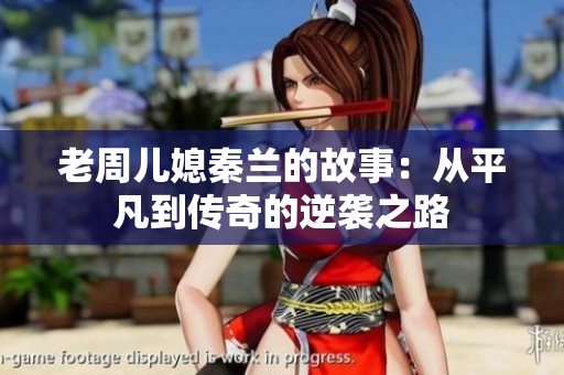 老周兒媳秦蘭的故事：從平凡到傳奇的逆襲之路
