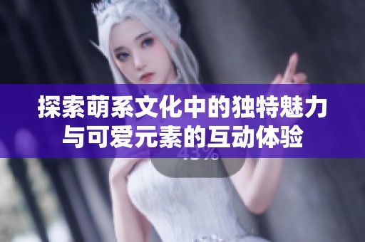 探索萌系文化中的獨(dú)特魅力與可愛元素的互動(dòng)體驗(yàn)
