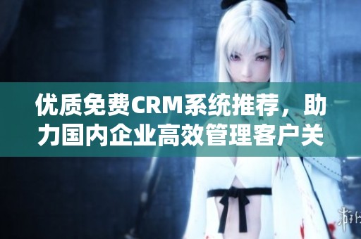 優(yōu)質(zhì)免費(fèi)CRM系統(tǒng)推薦，助力國內(nèi)企業(yè)高效管理客戶關(guān)系