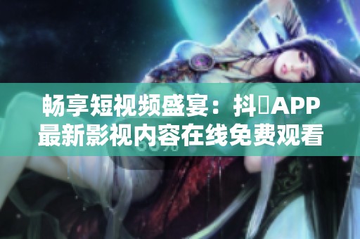 暢享短視頻盛宴：抖抈APP最新影視內(nèi)容在線免費觀看