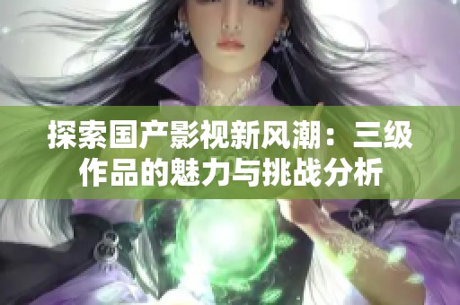 探索國產(chǎn)影視新風(fēng)潮：三級(jí)作品的魅力與挑戰(zhàn)分析