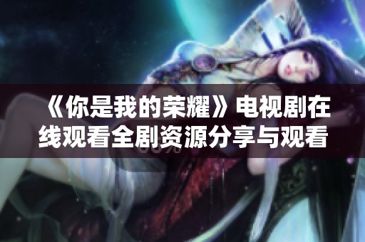 《你是我的榮耀》電視劇在線觀看全劇資源分享與觀看指南