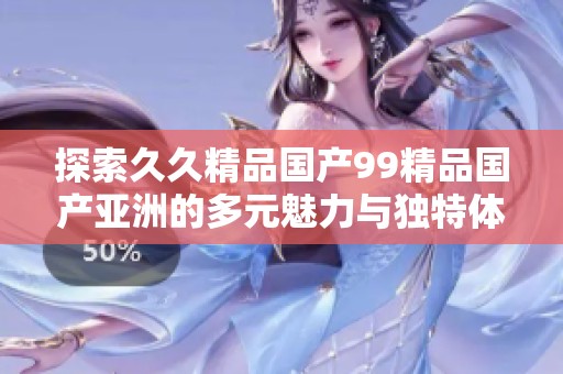 探索久久精品國產99精品國產亞洲的多元魅力與獨特體驗