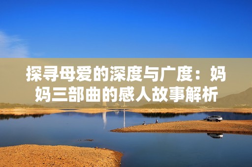 探尋母愛的深度與廣度：媽媽三部曲的感人故事解析