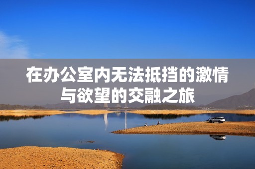 在辦公室內(nèi)無(wú)法抵擋的激情與欲望的交融之旅