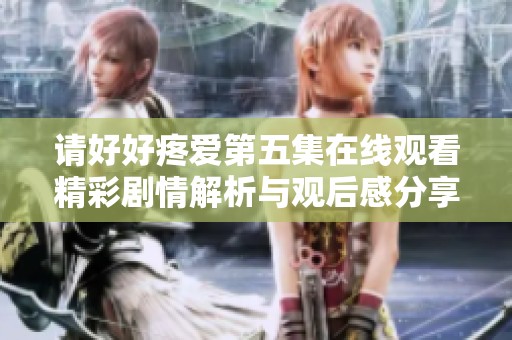 請(qǐng)好好疼愛第五集在線觀看精彩劇情解析與觀后感分享