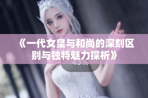 《一代女皇與和尚的深刻區(qū)別與獨特魅力探析》