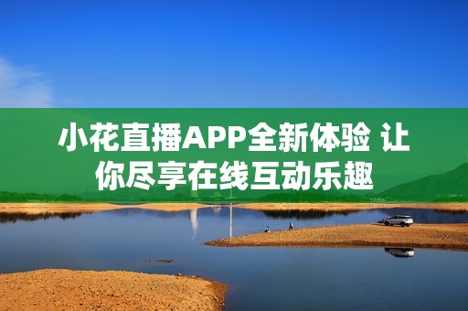 小花直播APP全新體驗(yàn) 讓你盡享在線互動(dòng)樂趣